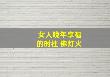 女人晚年享福的时柱 佛灯火